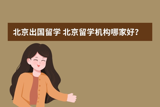 北京出国留学 北京留学机构哪家好？求告知