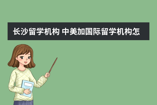 长沙留学机构 中美加国际留学机构怎么样