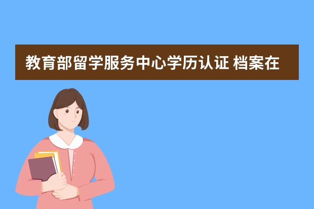 教育部留学服务中心学历认证 档案在教育部留学服务中心，现在要将档案转出，可是我没有留学学位认证