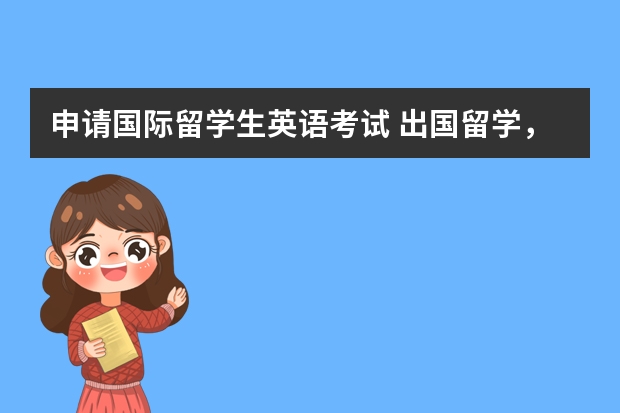 申请国际留学生英语考试 出国留学，国际本科英语要求达到多少分呢？