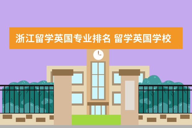 浙江留学英国专业排名 留学英国学校排名与专业水平综合考虑?