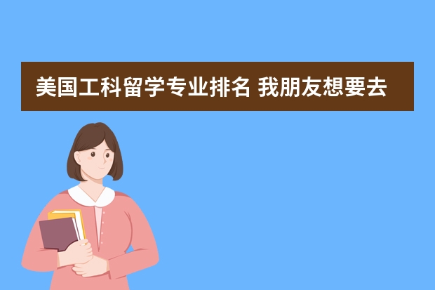 美国工科留学专业排名 我朋友想要去美国留学，但不知道选择什么专业比较好？可以帮忙推荐一下吗？