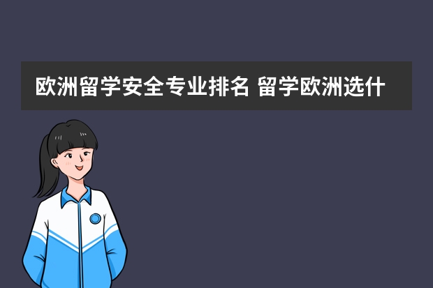 欧洲留学安全专业排名 留学欧洲选什么专业？去哪个学校