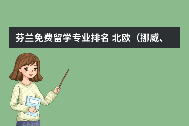 芬兰免费留学专业排名 北欧（挪威、芬兰、瑞典）留学优势专业以及专业排名