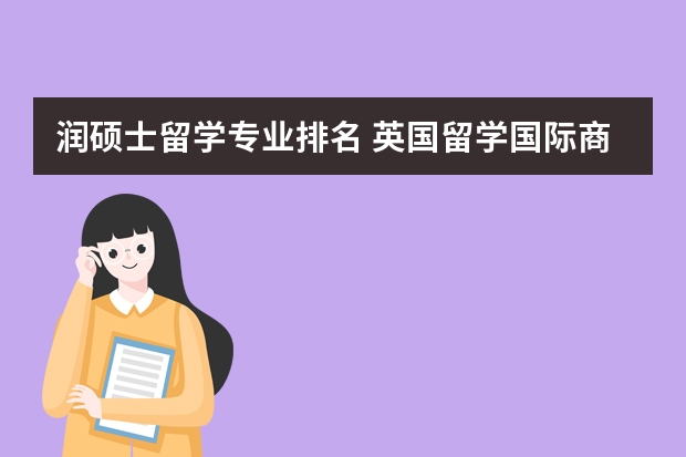 润硕士留学专业排名 英国留学国际商务硕士专业有哪些值得推荐的院校