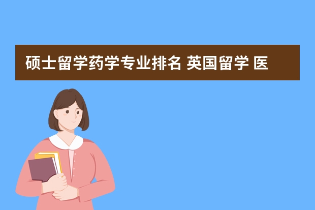 硕士留学药学专业排名 英国留学 医学专业简介（硕士）