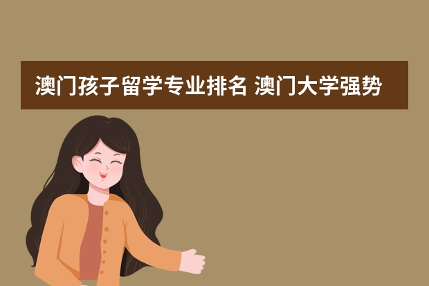 澳门孩子留学专业排名 澳门大学强势专业有哪些？