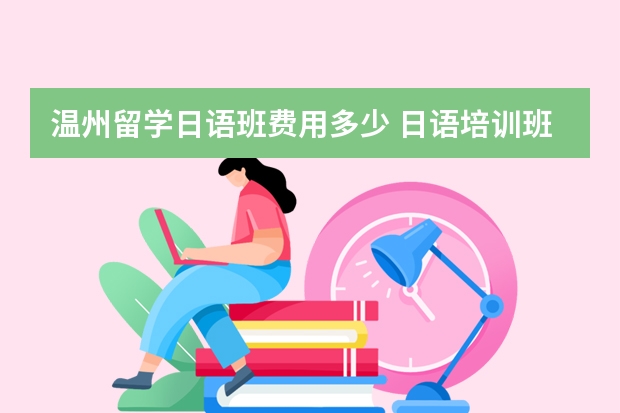 温州留学日语班费用多少 日语培训班要多少费用