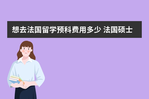 想去法国留学预科费用多少 法国硕士留学的费用需要多少？