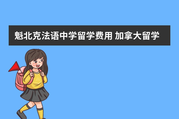 魁北克法语中学留学费用 加拿大留学，一年的费用是多少