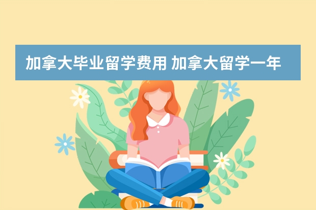 加拿大毕业留学费用 加拿大留学一年费用