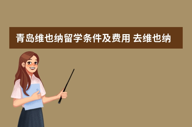 青岛维也纳留学条件及费用 去维也纳留学得多少钱？签证需要多长时间？那边什么学校好？到那边消费怎么样？