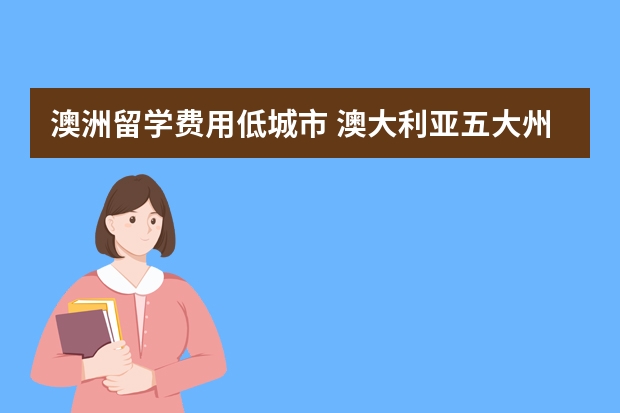 澳洲留学费用低城市 澳大利亚五大州留学费用对比