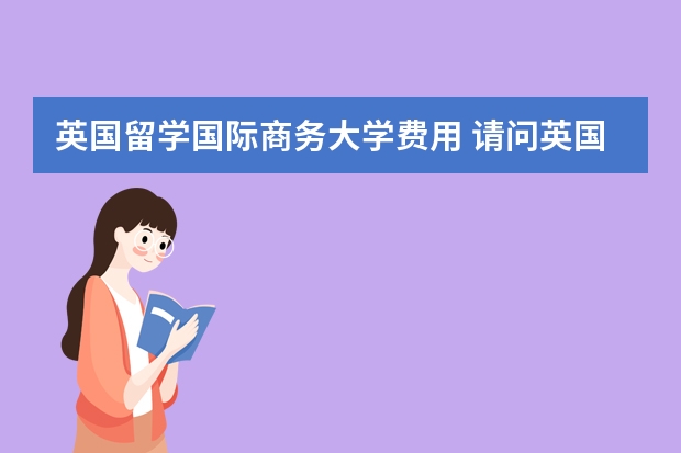 英国留学国际商务大学费用 请问英国留学商科专业介绍