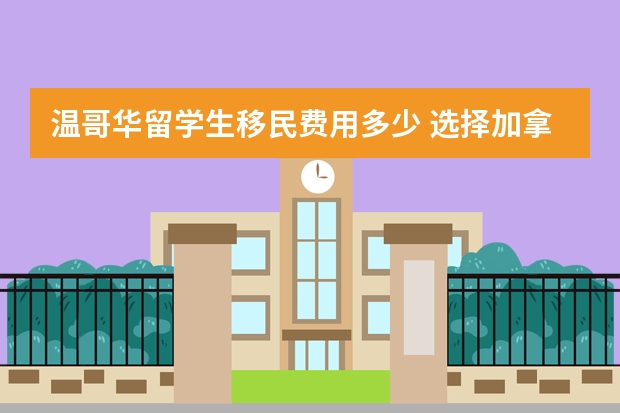 温哥华留学生移民费用多少 选择加拿大温哥华移民的原因