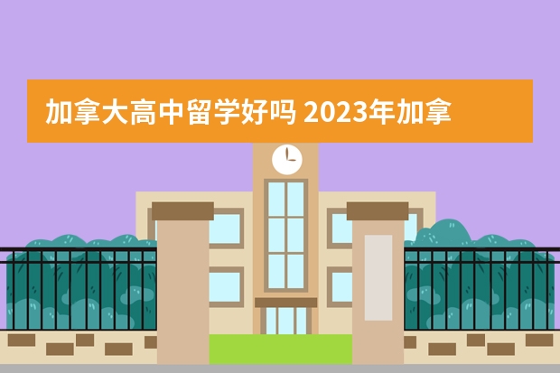 加拿大高中留学好吗 2023年加拿大高中留学的一年费用需要多少