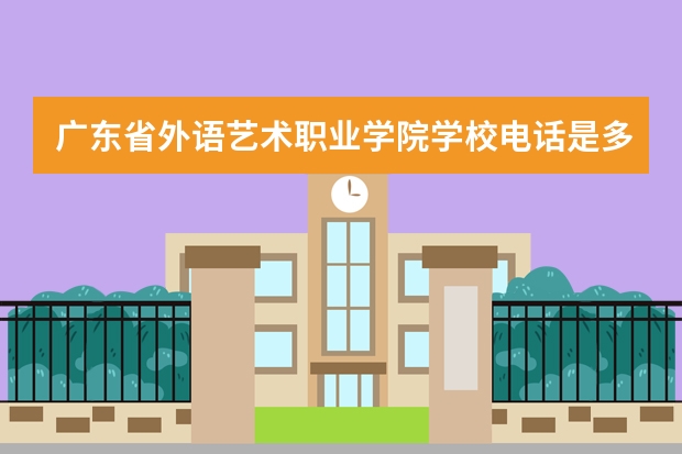 广东省外语艺术职业学院学校电话是多少