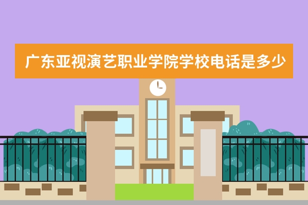 广东亚视演艺职业学院学校电话是多少