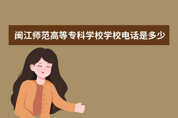 闽江师范高等专科学校学校电话是多少