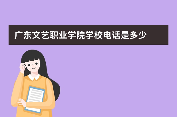 广东文艺职业学院学校电话是多少