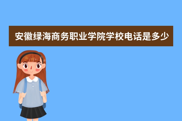 安徽绿海商务职业学院学校电话是多少