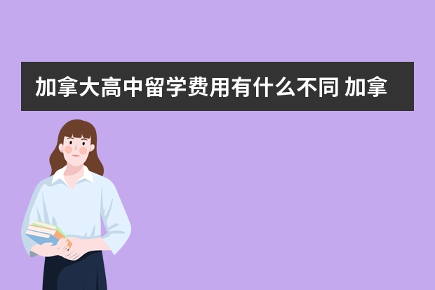 加拿大高中留学费用有什么不同 加拿大高中留学教育介绍