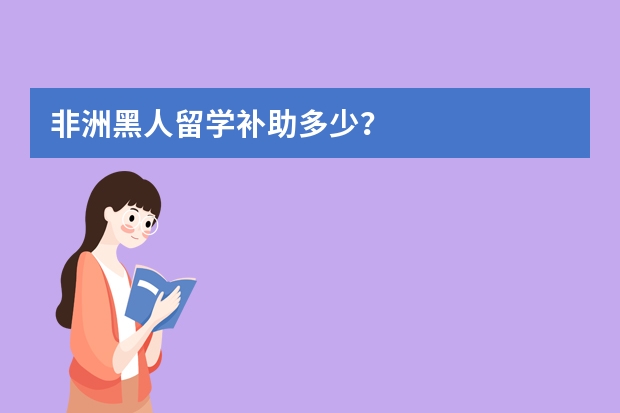 非洲黑人留学补助多少？