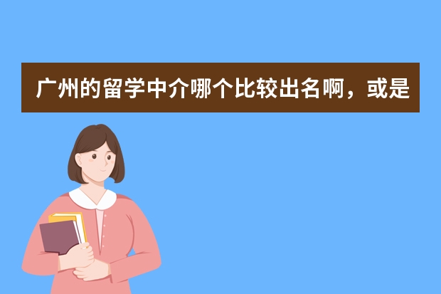 广州的留学中介哪个比较出名啊，或是说实力比较强啊！