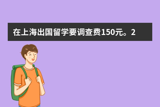 在上海出国留学要调查费150元。210公证费。380两份翻译费。是这样吗？