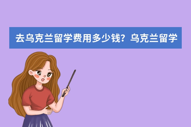 去乌克兰留学费用多少钱？乌克兰留学奖学金情况是什么样子的？