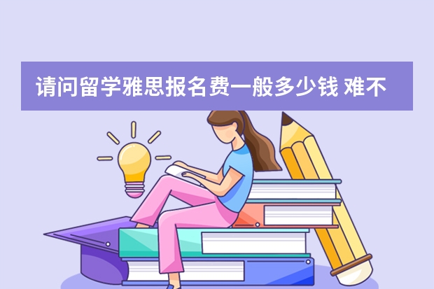 请问留学雅思报名费一般多少钱 难不难考