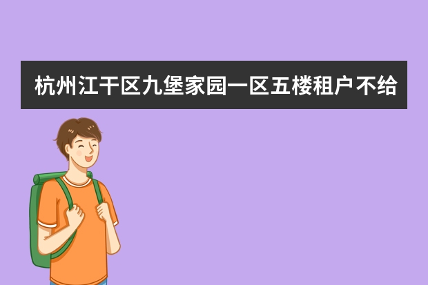 杭州江干区九堡家园一区五楼租户不给办理居住证。是怎么回事？