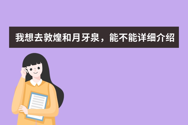 我想去敦煌和月牙泉，能不能详细介绍当地情况及费用路线等，不甚感激。 留学美国西来大学怎样