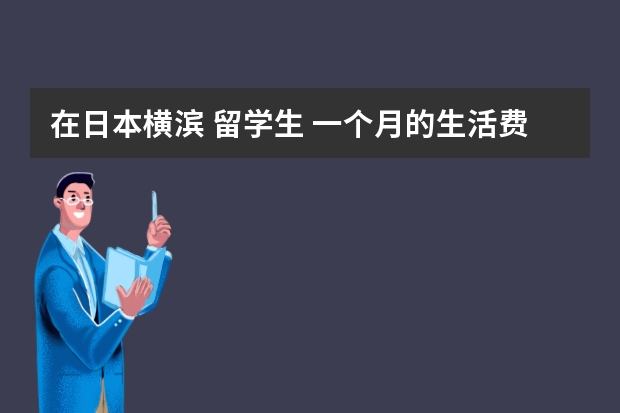 在日本横滨 留学生 一个月的生活费 大概是多少