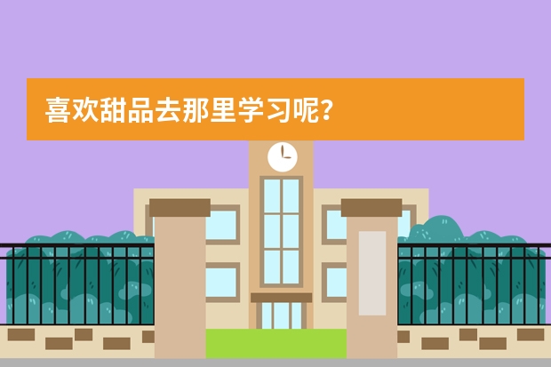 喜欢甜品去那里学习呢？