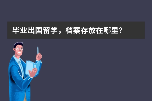 毕业出国留学，档案存放在哪里？