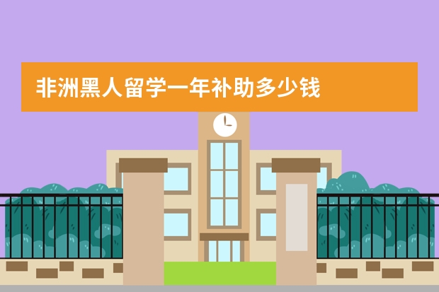 非洲黑人留学一年补助多少钱