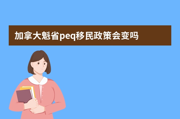 加拿大魁省peq移民政策会变吗