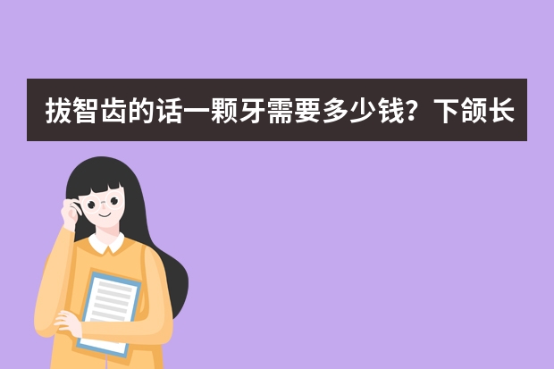 拔智齿的话一颗牙需要多少钱？下颌长了一个牙，很疼，要不要拔了？