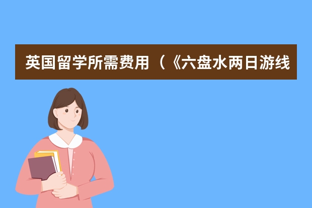 英国留学所需费用（《六盘水两日游线路》去英国的艺术类院校留学看看这些热门专业和入学要求）