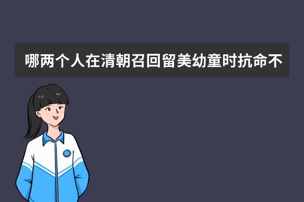 哪两个人在清朝召回留美幼童时抗命不归，现在怎么样了？