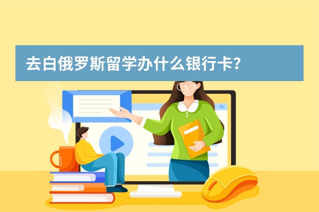 去白俄罗斯留学办什么银行卡？