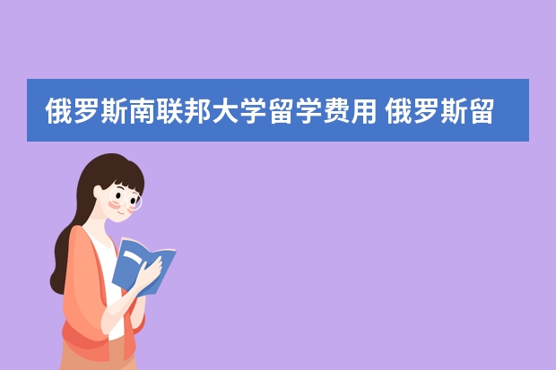 俄罗斯南联邦大学留学费用 俄罗斯留学 俄罗斯大学本科一般是5年制