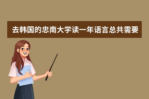 去韩国的忠南大学读一年语言总共需要多少钱？？谁能列一份清单给我？？谢谢