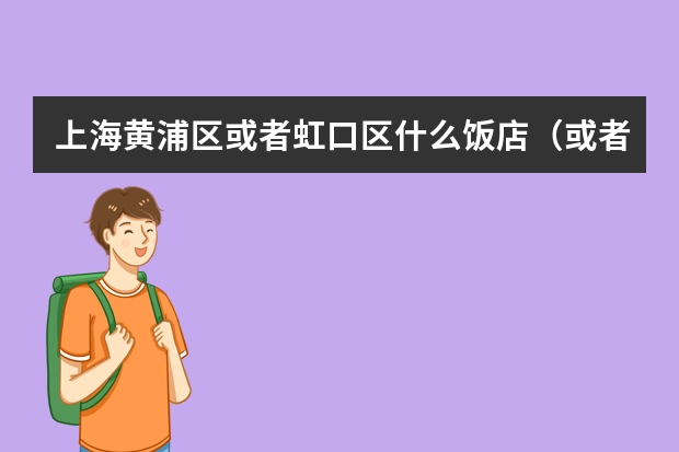 上海黄浦区或者虹口区什么饭店（或者快餐店）人均五十（共三人）…适合请客。具体介绍一下，起码介绍三家