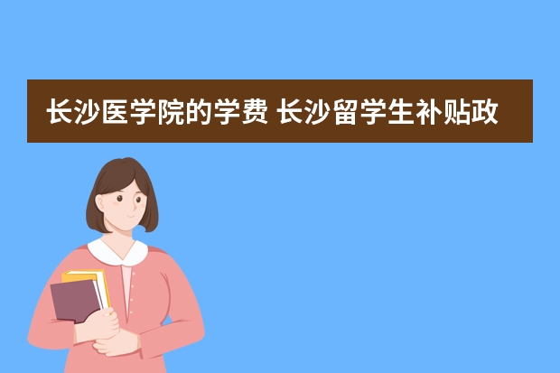 长沙医学院的学费 长沙留学生补贴政策