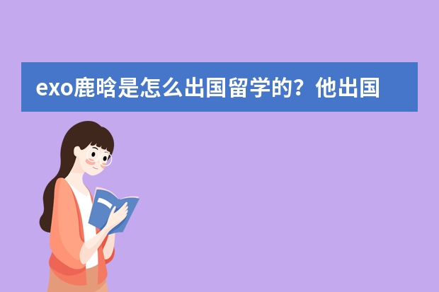 exo鹿晗是怎么出国留学的？他出国之前是读几年级的？他在韩国读什么？