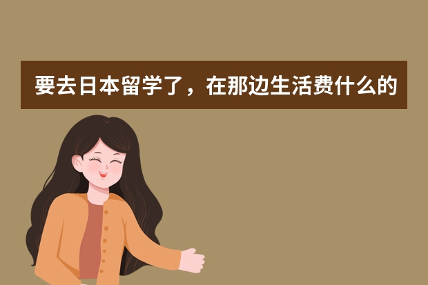 要去日本留学了，在那边生活费什么的怎么汇款啊？