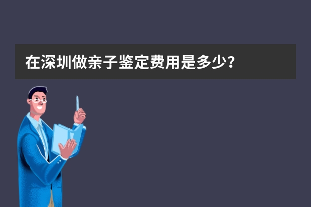 在深圳做亲子鉴定费用是多少？