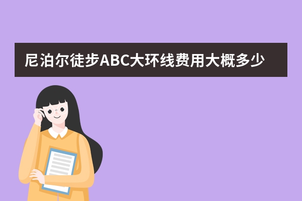 尼泊尔徒步ABC大环线费用大概多少